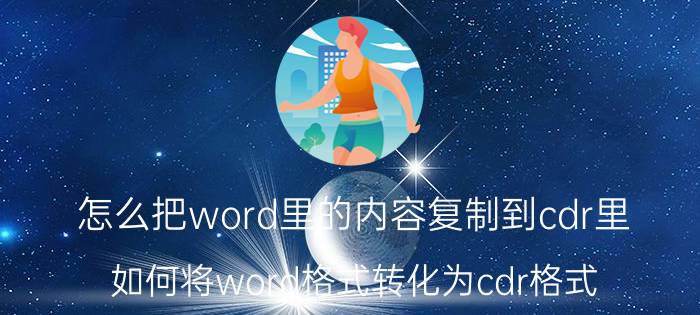 怎么把word里的内容复制到cdr里 如何将word格式转化为cdr格式？